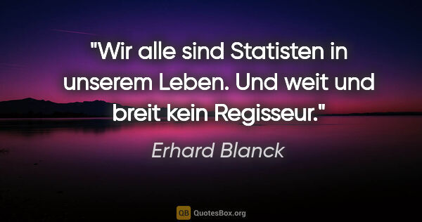 Erhard Blanck Zitat: "Wir alle sind Statisten in unserem Leben. Und weit und breit..."