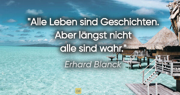 Erhard Blanck Zitat: "Alle Leben sind Geschichten. Aber längst nicht alle sind wahr."