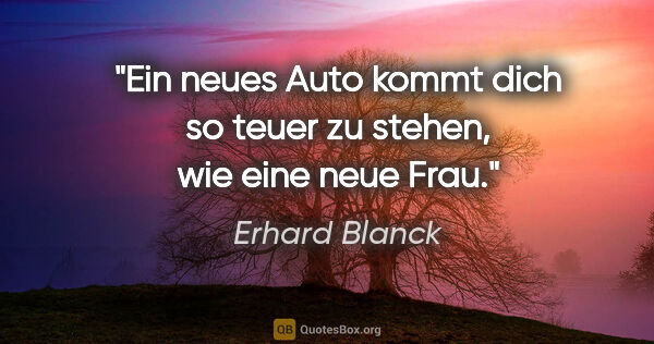 Erhard Blanck Zitat: "Ein neues Auto kommt dich so teuer zu stehen, wie eine neue Frau."