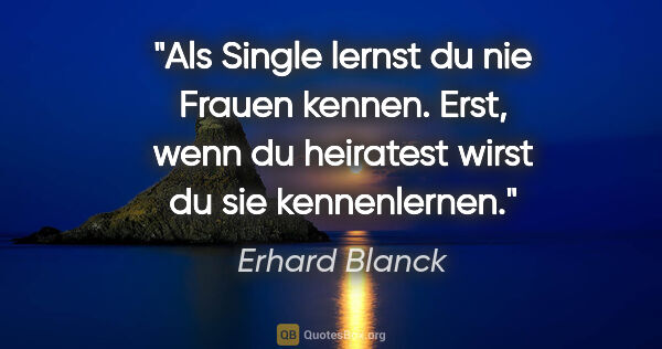 Erhard Blanck Zitat: "Als Single lernst du nie Frauen kennen. Erst, wenn du..."