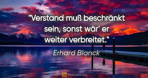 Erhard Blanck Zitat: "Verstand muß beschränkt sein, sonst wär' er weiter verbreitet."