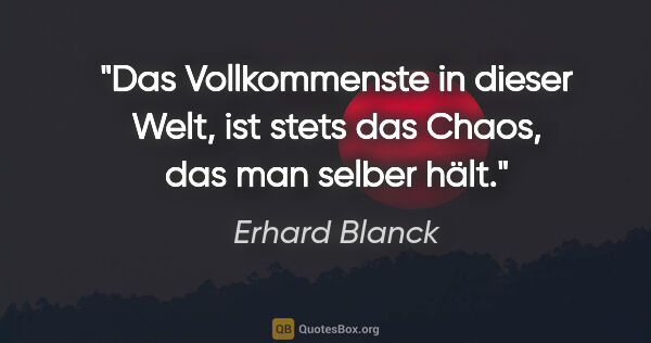 Erhard Blanck Zitat: "Das Vollkommenste in dieser Welt,
ist stets das Chaos, das man..."
