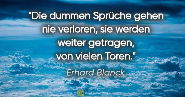 Erhard Blanck Zitat: "Die dummen Sprüche gehen nie verloren,
sie werden weiter..."