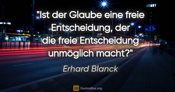 Erhard Blanck Zitat: "Ist der Glaube eine freie Entscheidung, der die freie..."