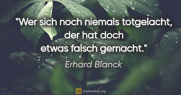 Erhard Blanck Zitat: "Wer sich noch niemals totgelacht,
der hat doch etwas falsch..."