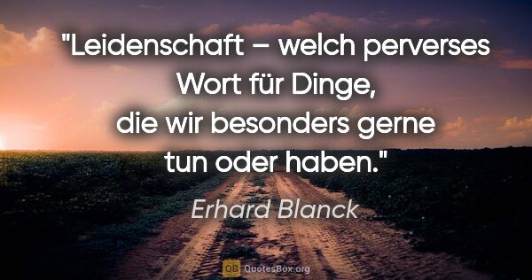 Erhard Blanck Zitat: "Leidenschaft – welch perverses Wort für Dinge, die wir..."