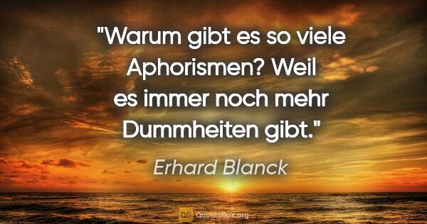 Erhard Blanck Zitat: "Warum gibt es so viele Aphorismen? Weil es immer noch mehr..."