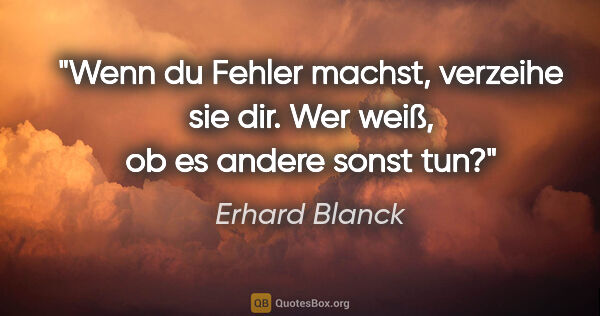 Erhard Blanck Zitat: "Wenn du Fehler machst, verzeihe sie dir.
Wer weiß, ob es..."