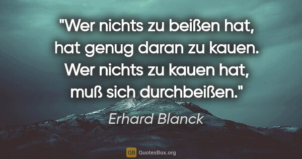 Erhard Blanck Zitat: "Wer nichts zu beißen hat, hat genug daran zu kauen. Wer nichts..."