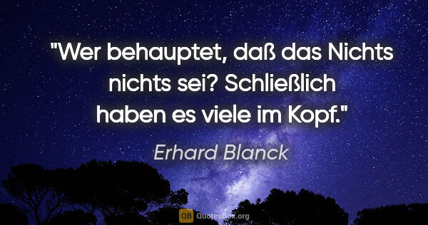 Erhard Blanck Zitat: "Wer behauptet, daß das Nichts nichts sei?
Schließlich haben es..."