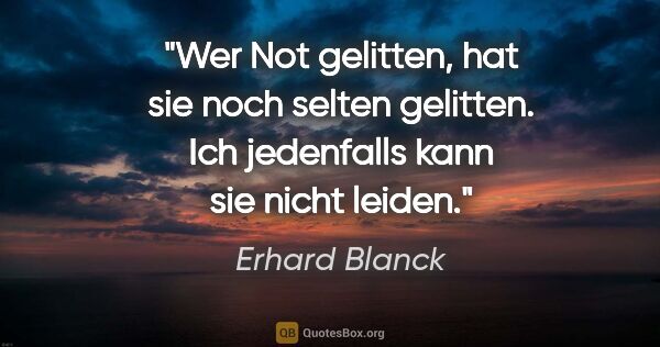 Erhard Blanck Zitat: "Wer Not gelitten, hat sie noch selten gelitten. Ich jedenfalls..."