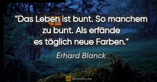 Erhard Blanck Zitat: "Das Leben ist bunt. So manchem zu bunt.
Als erfände es täglich..."