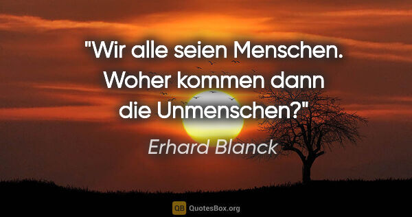 Erhard Blanck Zitat: "Wir alle seien Menschen. Woher kommen dann die Unmenschen?"