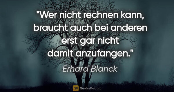 Erhard Blanck Zitat: "Wer nicht rechnen kann, braucht auch bei anderen erst gar..."