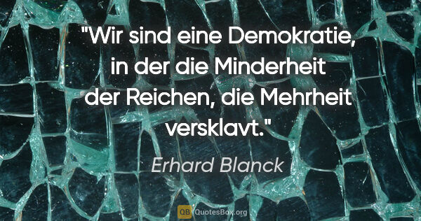 Erhard Blanck Zitat: "Wir sind eine Demokratie, in der die Minderheit der Reichen,..."