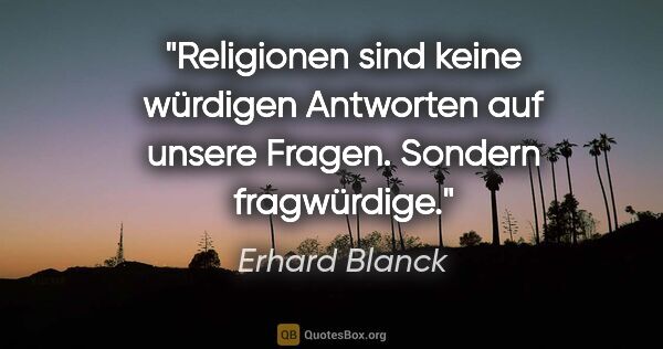 Erhard Blanck Zitat: "Religionen sind keine würdigen Antworten auf unsere Fragen...."