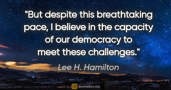 Lee H. Hamilton quote: "But despite this breathtaking pace, I believe in the capacity..."