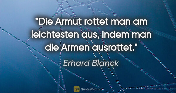 Erhard Blanck Zitat: "Die Armut rottet man am leichtesten aus, indem man die Armen..."