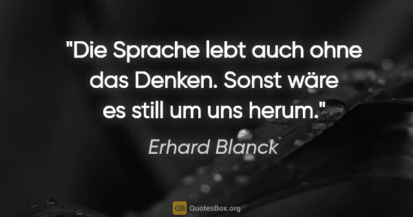 Erhard Blanck Zitat: "Die Sprache lebt auch ohne das Denken.
Sonst wäre es still um..."