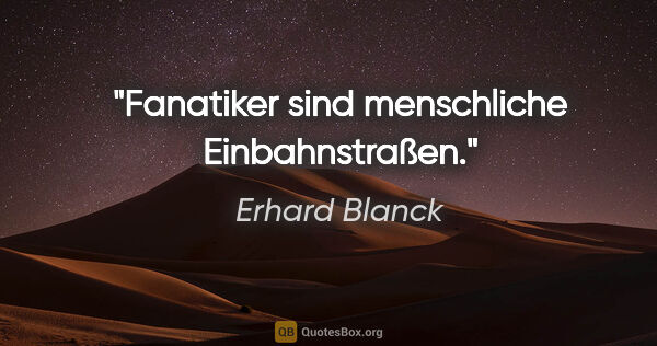 Erhard Blanck Zitat: "Fanatiker sind menschliche Einbahnstraßen."