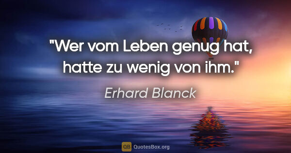 Erhard Blanck Zitat: "Wer vom Leben genug hat, hatte zu wenig von ihm."
