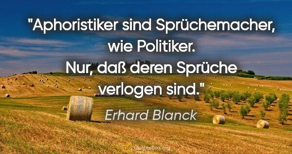 Erhard Blanck Zitat: "Aphoristiker sind Sprüchemacher, wie Politiker. Nur, daß deren..."