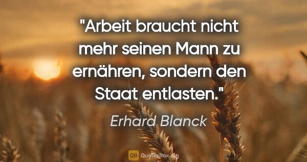 Erhard Blanck Zitat: "Arbeit braucht nicht mehr seinen Mann zu ernähren, sondern den..."