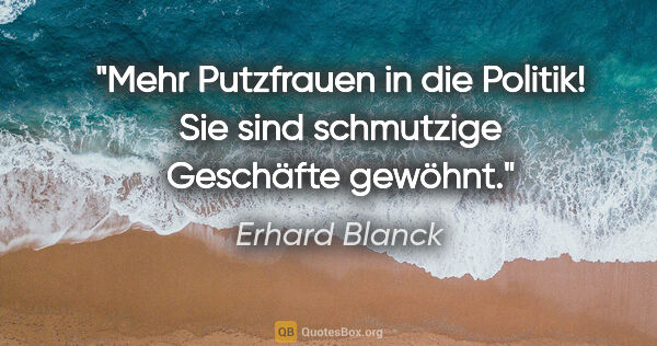 Erhard Blanck Zitat: "Mehr Putzfrauen in die Politik!
Sie sind schmutzige Geschäfte..."