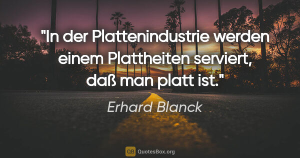 Erhard Blanck Zitat: "In der Plattenindustrie werden einem Plattheiten serviert, daß..."