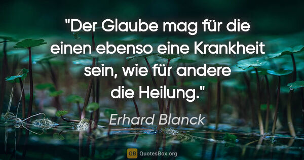 Erhard Blanck Zitat: "Der Glaube mag für die einen ebenso eine Krankheit sein, wie..."