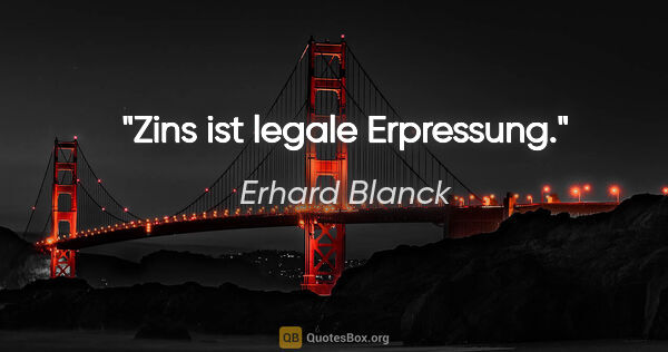 Erhard Blanck Zitat: "Zins ist legale Erpressung."
