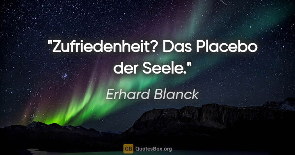 Erhard Blanck Zitat: "Zufriedenheit? Das Placebo der Seele."