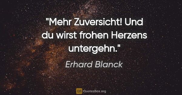Erhard Blanck Zitat: "Mehr Zuversicht! Und du wirst frohen Herzens untergehn."