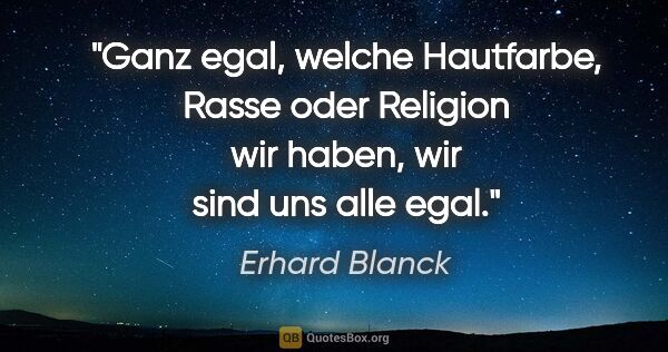 Erhard Blanck Zitat: "Ganz egal, welche Hautfarbe, Rasse oder Religion
wir haben,..."