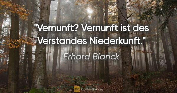 Erhard Blanck Zitat: "Vernunft? Vernunft ist des Verstandes Niederkunft."
