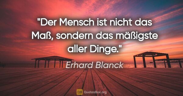 Erhard Blanck Zitat: "Der Mensch ist nicht das Maß, sondern das mäßigste aller Dinge."