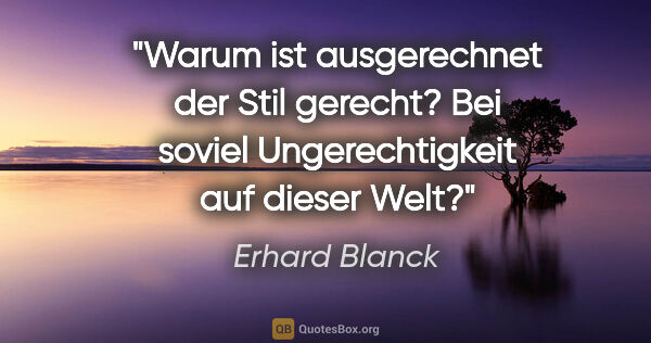 Erhard Blanck Zitat: "Warum ist ausgerechnet der Stil gerecht?
Bei soviel..."