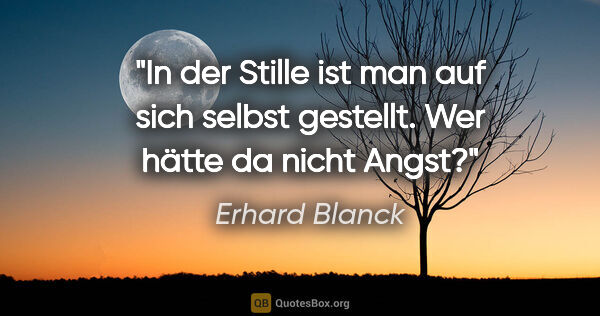 Erhard Blanck Zitat: "In der Stille ist man auf sich selbst gestellt.
Wer hätte da..."