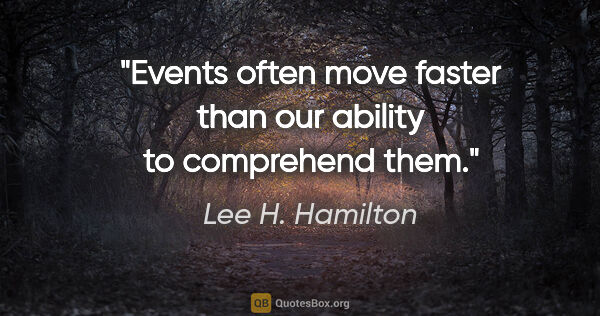 Lee H. Hamilton quote: "Events often move faster than our ability to comprehend them."