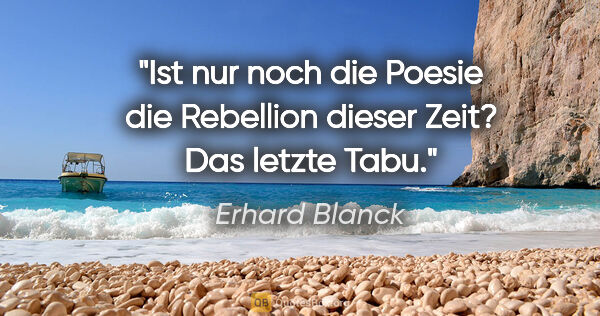 Erhard Blanck Zitat: "Ist nur noch die Poesie die Rebellion dieser Zeit? Das letzte..."