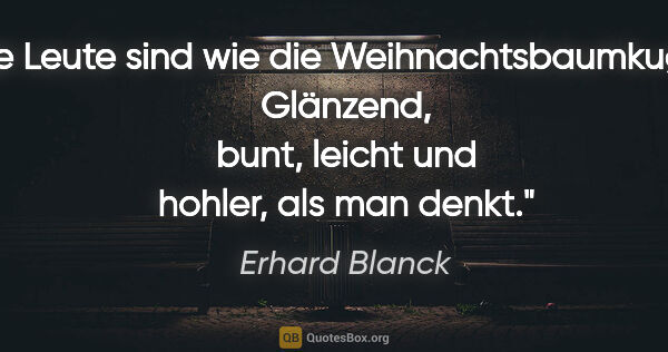 Erhard Blanck Zitat: "Die Leute sind wie die Weihnachtsbaumkugeln:
Glänzend, bunt,..."