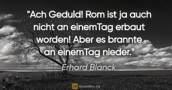 Erhard Blanck Zitat: "Ach Geduld!
Rom ist ja auch nicht an einemTag erbaut..."