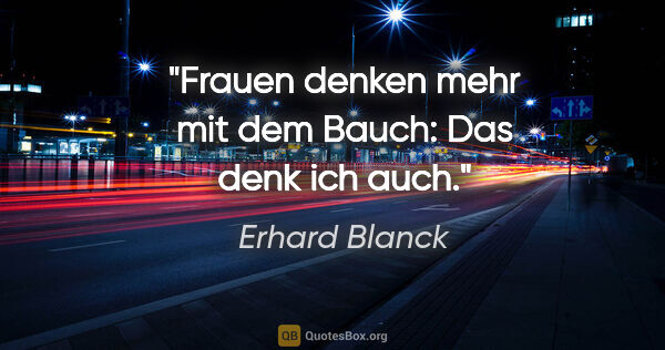 Erhard Blanck Zitat: "Frauen denken mehr mit dem Bauch:
Das denk ich auch."