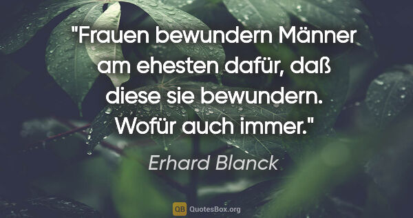 Erhard Blanck Zitat: "Frauen bewundern Männer am ehesten dafür, daß diese sie..."