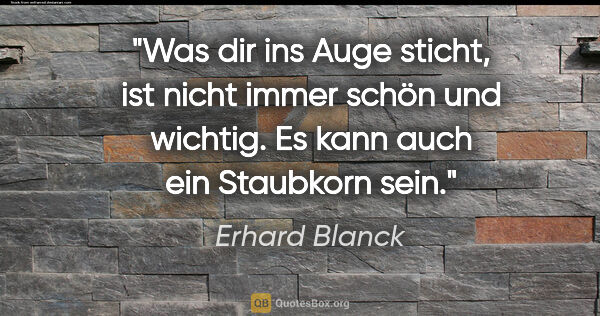 Erhard Blanck Zitat: "Was dir ins Auge sticht, ist nicht immer schön und wichtig.
Es..."