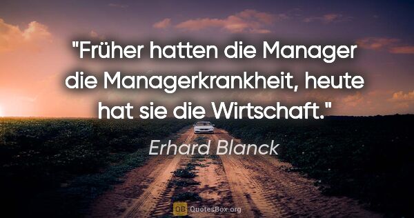 Erhard Blanck Zitat: "Früher hatten die Manager die Managerkrankheit,
heute hat sie..."