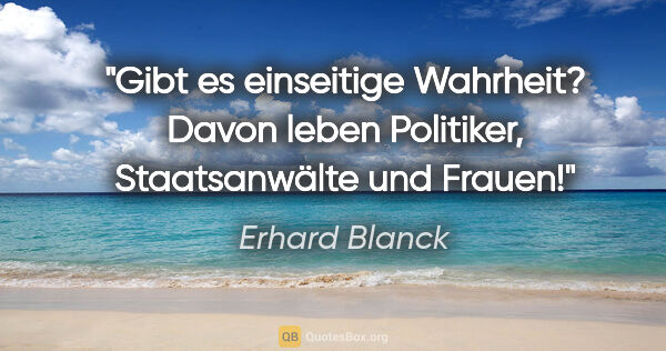 Erhard Blanck Zitat: "Gibt es einseitige Wahrheit? Davon leben Politiker,..."