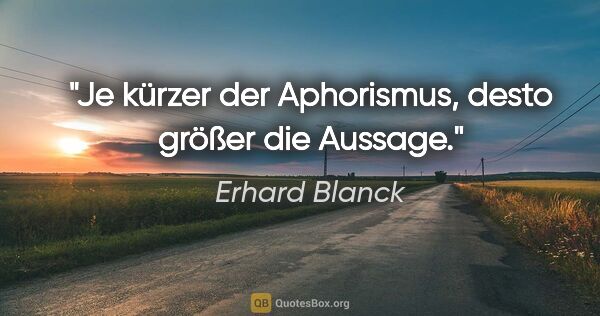 Erhard Blanck Zitat: "Je kürzer der Aphorismus, desto größer die Aussage."