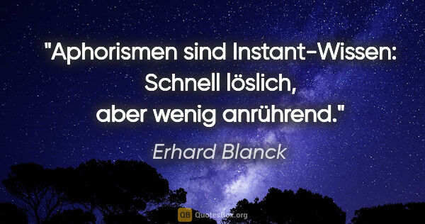 Erhard Blanck Zitat: "Aphorismen sind Instant-Wissen:
Schnell löslich, aber wenig..."