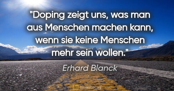 Erhard Blanck Zitat: "Doping zeigt uns, was man aus Menschen machen kann, wenn sie..."